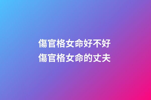 傷官格女命好不好 傷官格女命的丈夫